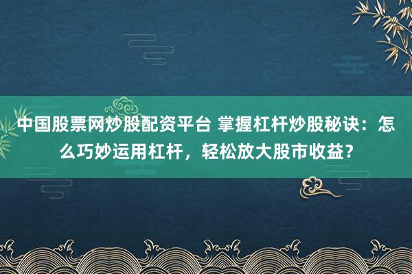 中国股票网炒股配资平台 掌握杠杆炒股秘诀：怎么巧妙运用杠杆，轻松放大股市收益？