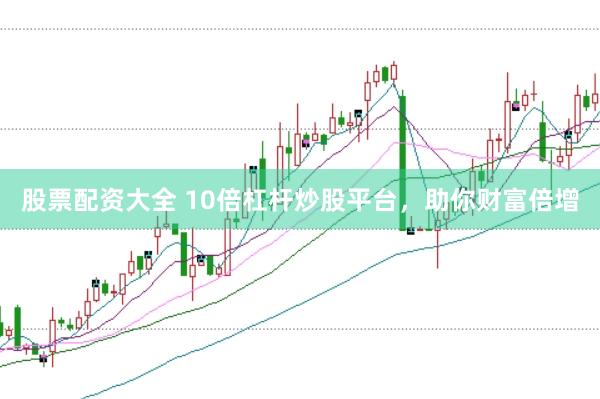 股票配资大全 10倍杠杆炒股平台，助你财富倍增