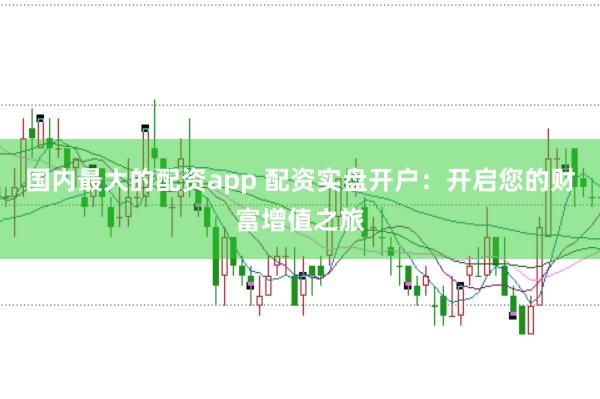国内最大的配资app 配资实盘开户：开启您的财富增值之旅