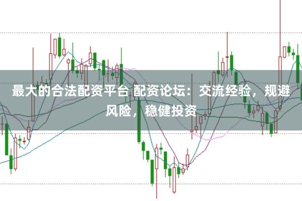 最大的合法配资平台 配资论坛：交流经验，规避风险，稳健投资