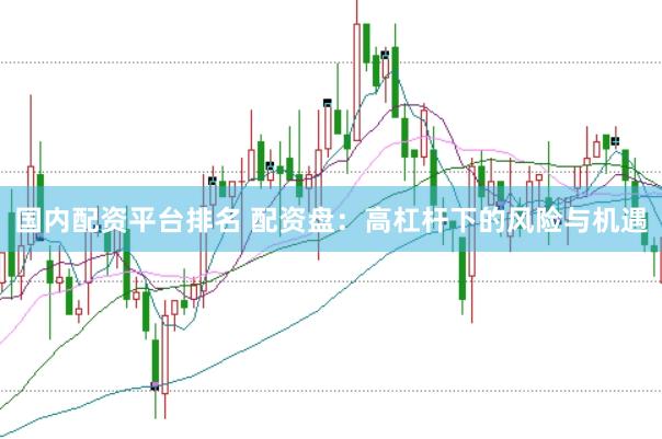 国内配资平台排名 配资盘：高杠杆下的风险与机遇