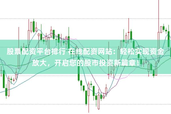 股票配资平台排行 在线配资网站：轻松实现资金放大，开启您的股市投资新篇章！