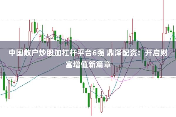 中国散户炒股加杠杆平台6强 鼎泽配资：开启财富增值新篇章