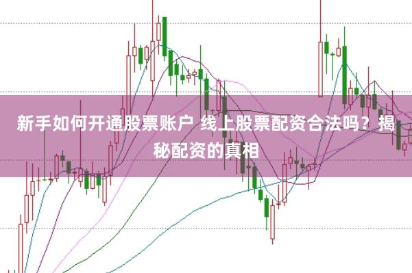 新手如何开通股票账户 线上股票配资合法吗？揭秘配资的真相
