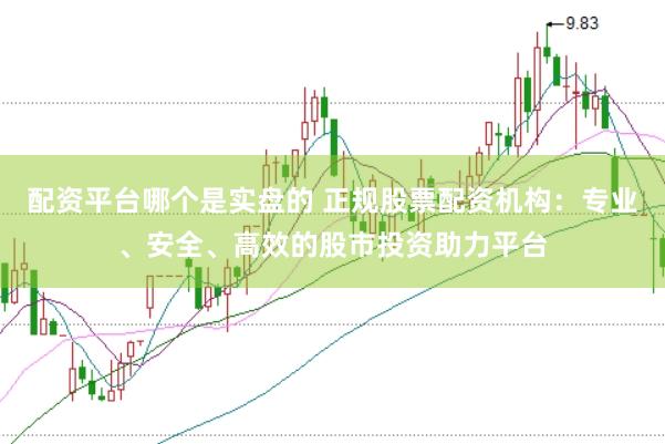配资平台哪个是实盘的 正规股票配资机构：专业、安全、高效的股市投资助力平台