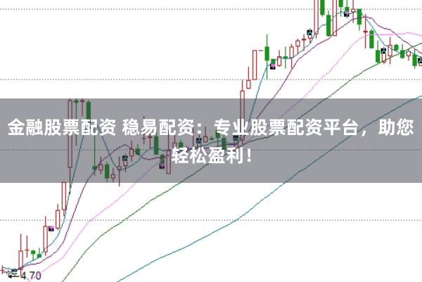 金融股票配资 稳易配资：专业股票配资平台，助您轻松盈利！