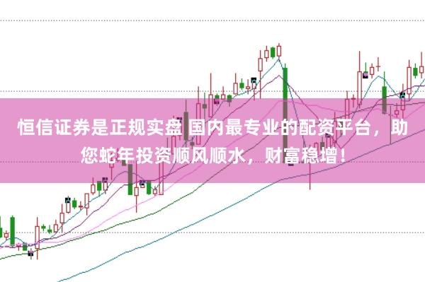 恒信证券是正规实盘 国内最专业的配资平台，助您蛇年投资顺风顺水，财富稳增！