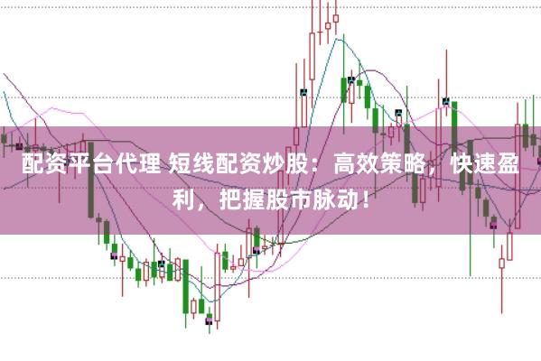 配资平台代理 短线配资炒股：高效策略，快速盈利，把握股市脉动！