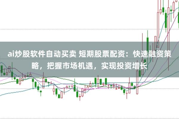 ai炒股软件自动买卖 短期股票配资：快速融资策略，把握市场机遇，实现投资增长