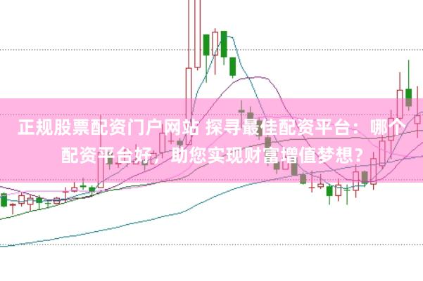 正规股票配资门户网站 探寻最佳配资平台：哪个配资平台好，助您实现财富增值梦想？