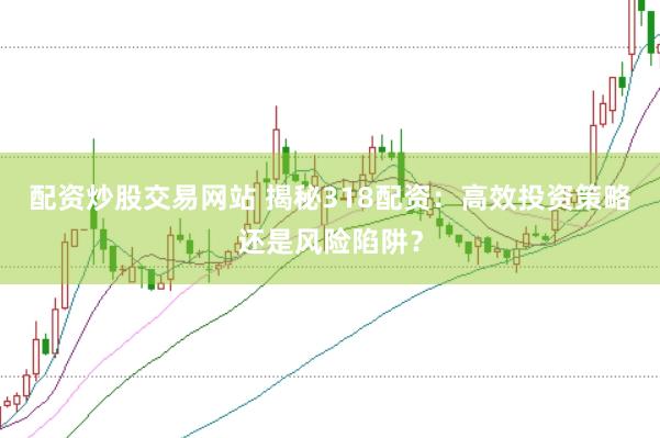 配资炒股交易网站 揭秘318配资：高效投资策略还是风险陷阱？