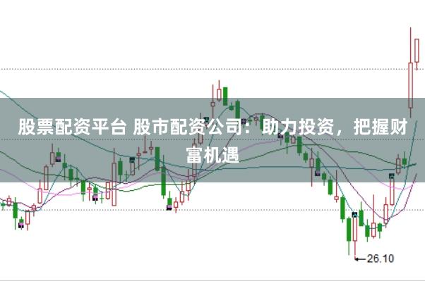 股票配资平台 股市配资公司：助力投资，把握财富机遇