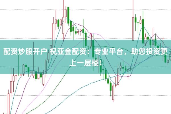 配资炒股开户 祝亚金配资：专业平台，助您投资更上一层楼！