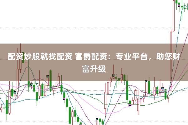 配资炒股就找配资 富爵配资：专业平台，助您财富升级
