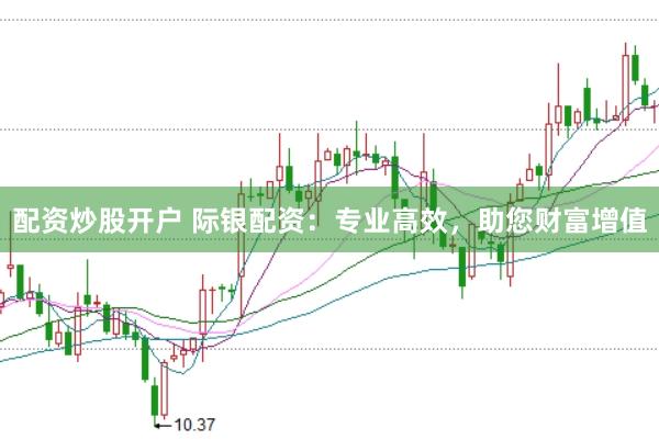 配资炒股开户 际银配资：专业高效，助您财富增值