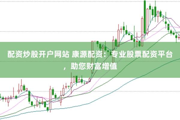 配资炒股开户网站 康源配资：专业股票配资平台，助您财富增值