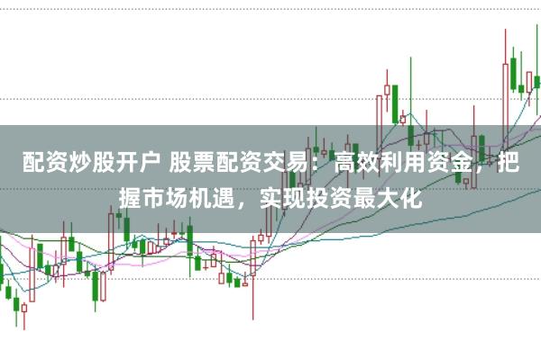 配资炒股开户 股票配资交易：高效利用资金，把握市场机遇，实现投资最大化
