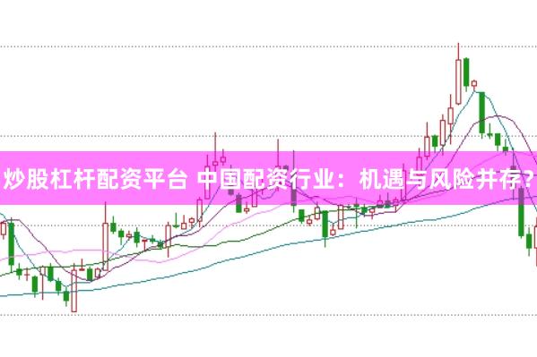 炒股杠杆配资平台 中国配资行业：机遇与风险并存？