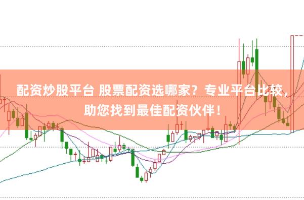 配资炒股平台 股票配资选哪家？专业平台比较，助您找到最佳配资伙伴！