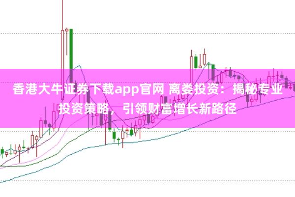 香港大牛证券下载app官网 离娄投资：揭秘专业投资策略，引领财富增长新路径