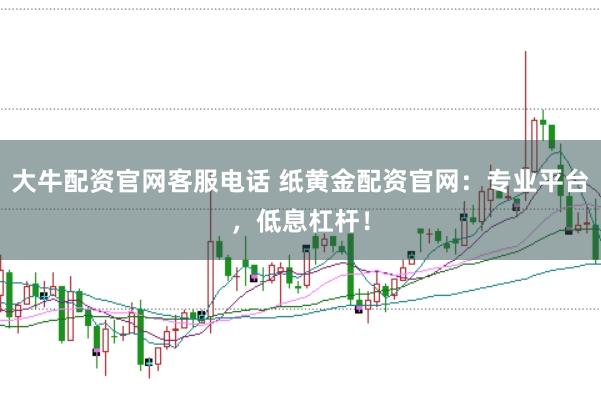 大牛配资官网客服电话 纸黄金配资官网：专业平台，低息杠杆！