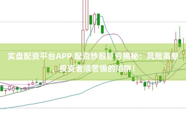 实盘配资平台APP 配资炒股巨亏揭秘：风险高悬，投资者须警惕的陷阱！