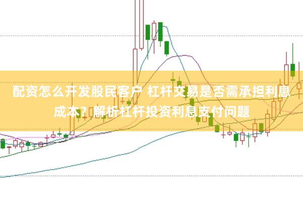配资怎么开发股民客户 杠杆交易是否需承担利息成本？解析杠杆投资利息支付问题