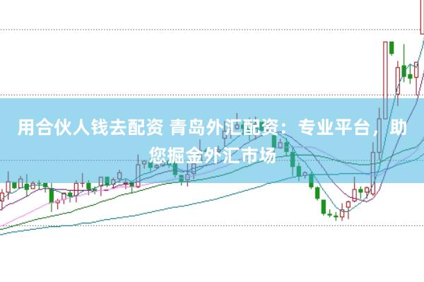 用合伙人钱去配资 青岛外汇配资：专业平台，助您掘金外汇市场