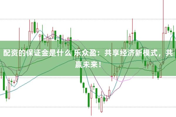 配资的保证金是什么 乐众盈：共享经济新模式，共赢未来！