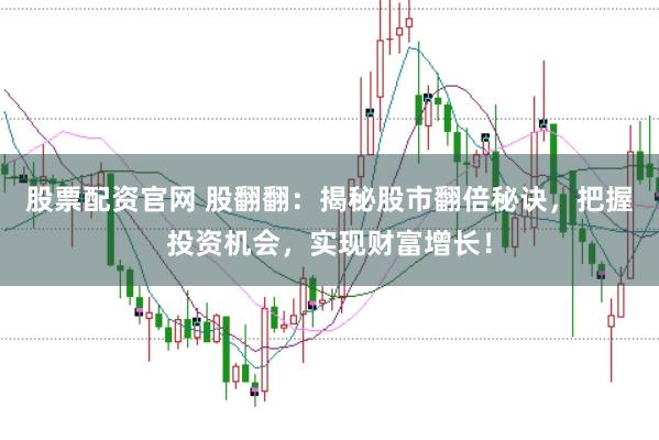 股票配资官网 股翻翻：揭秘股市翻倍秘诀，把握投资机会，实现财富增长！