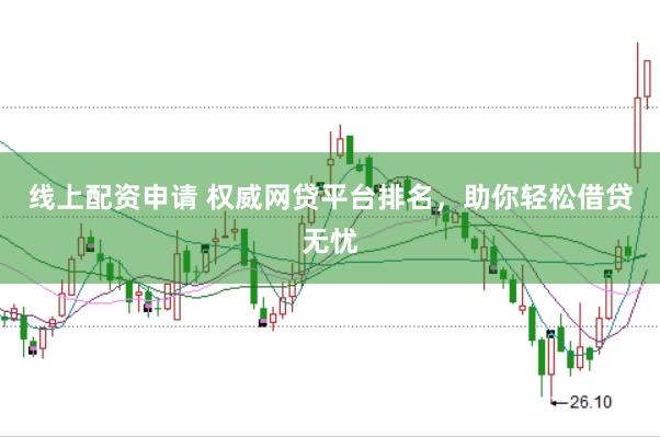 线上配资申请 权威网贷平台排名，助你轻松借贷无忧