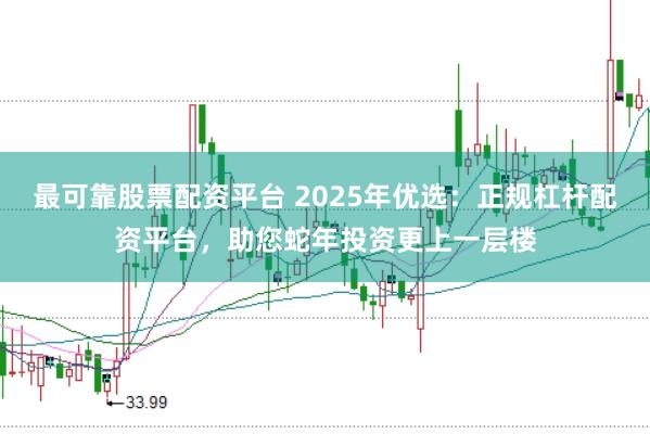 最可靠股票配资平台 2025年优选：正规杠杆配资平台，助您蛇年投资更上一层楼