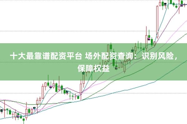十大最靠谱配资平台 场外配资查询：识别风险，保障权益
