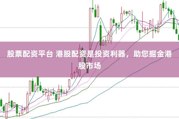 股票配资平台 港股配资是投资利器，助您掘金港股市场