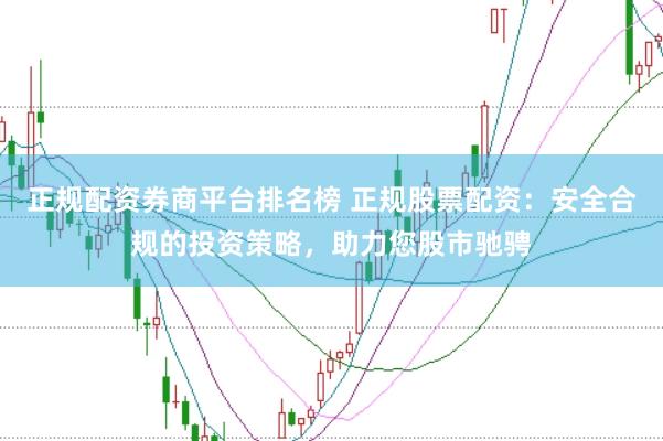 正规配资券商平台排名榜 正规股票配资：安全合规的投资策略，助力您股市驰骋
