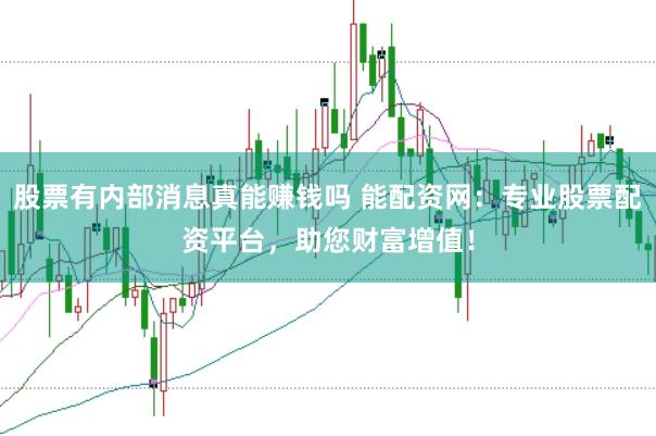 股票有内部消息真能赚钱吗 能配资网：专业股票配资平台，助您财富增值！
