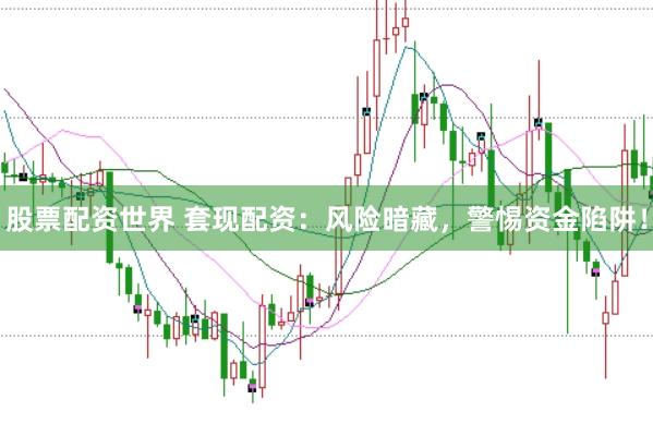 股票配资世界 套现配资：风险暗藏，警惕资金陷阱！