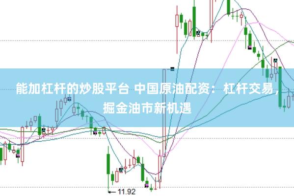 能加杠杆的炒股平台 中国原油配资：杠杆交易，掘金油市新机遇