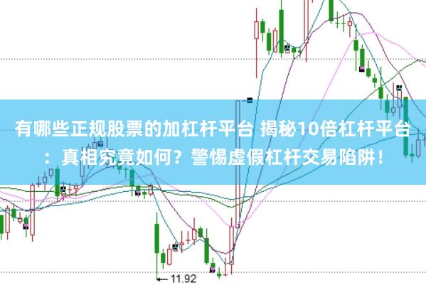 有哪些正规股票的加杠杆平台 揭秘10倍杠杆平台：真相究竟如何？警惕虚假杠杆交易陷阱！