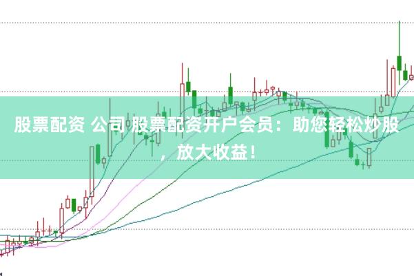 股票配资 公司 股票配资开户会员：助您轻松炒股，放大收益！