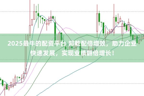 2025最牛的配资平台 邦乾配倍增效，助力企业快速发展，实现业绩翻倍增长！