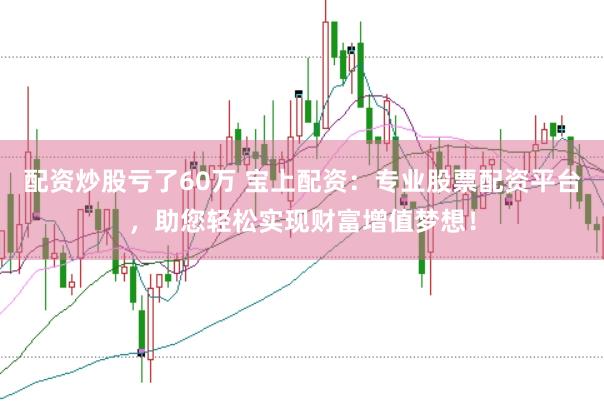 配资炒股亏了60万 宝上配资：专业股票配资平台，助您轻松实现财富增值梦想！