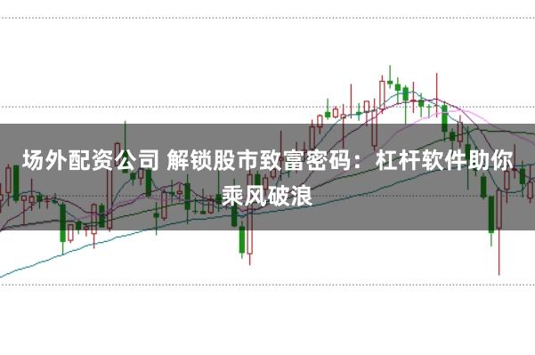 场外配资公司 解锁股市致富密码：杠杆软件助你乘风破浪