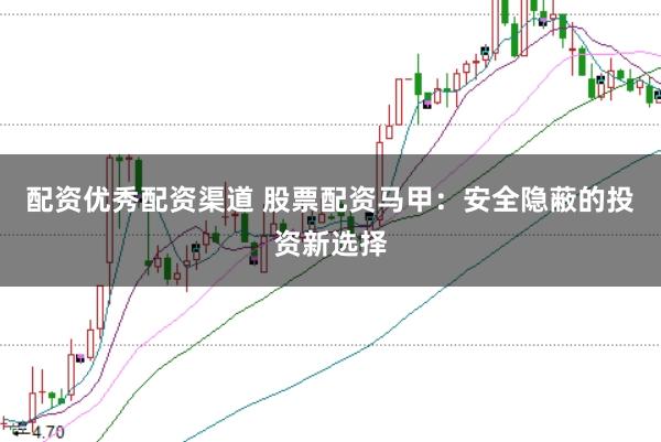 配资优秀配资渠道 股票配资马甲：安全隐蔽的投资新选择