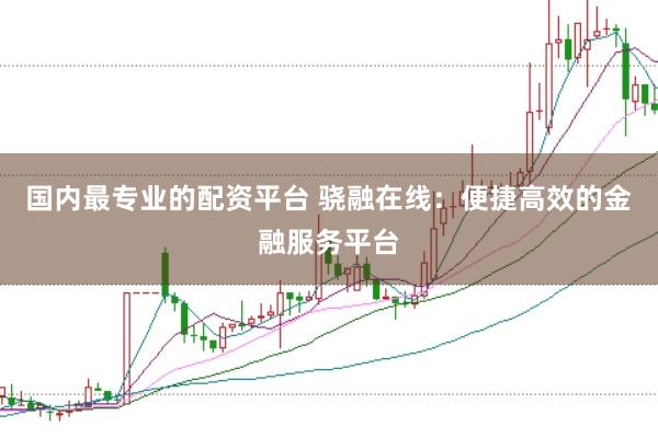 国内最专业的配资平台 骁融在线：便捷高效的金融服务平台