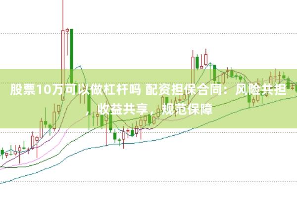 股票10万可以做杠杆吗 配资担保合同：风险共担，收益共享，规范保障