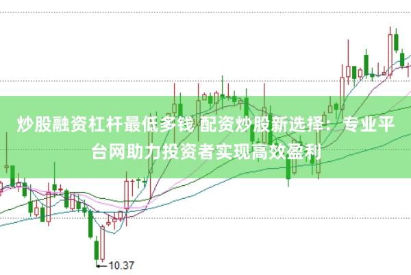 炒股融资杠杆最低多钱 配资炒股新选择：专业平台网助力投资者实现高效盈利