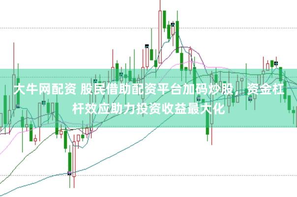 大牛网配资 股民借助配资平台加码炒股，资金杠杆效应助力投资收益最大化