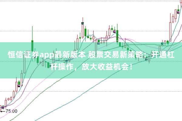 恒信证券app最新版本 股票交易新策略：开通杠杆操作，放大收益机会！