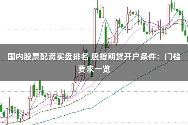 国内股票配资实盘排名 股指期货开户条件：门槛要求一览